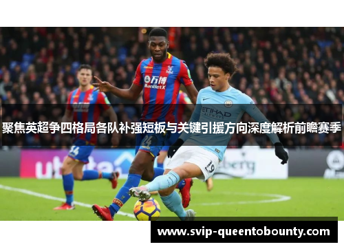 聚焦英超争四格局各队补强短板与关键引援方向深度解析前瞻赛季