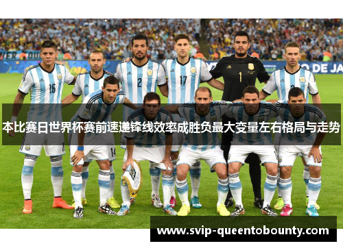 本比赛日世界杯赛前速递锋线效率成胜负最大变量左右格局与走势 本比赛日世界杯赛前速递锋线效率成胜负最大变量左右格局与走势