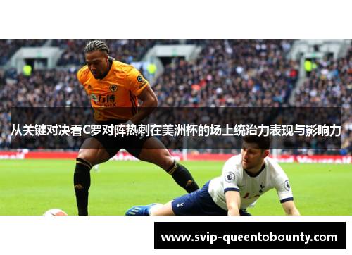 从关键对决看C罗对阵热刺在美洲杯的场上统治力表现与影响力