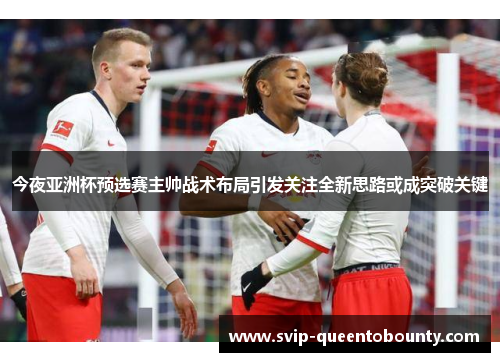 今夜亚洲杯预选赛主帅战术布局引发关注全新思路或成突破关键