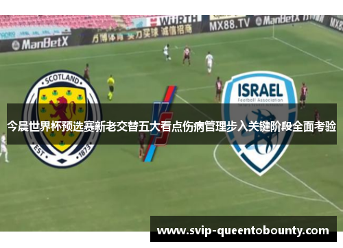 今晨世界杯预选赛新老交替五大看点伤病管理步入关键阶段全面考验 今晨世界杯预选赛新老交替五大看点伤病管理步入关键阶段全面考验