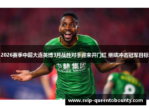 2026赛季中超大连英博3月战胜对手迎来开门红 继续冲击冠军目标 2026赛季中超大连英博3月战胜对手迎来开门红 继续冲击冠军目标