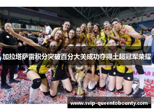 加拉塔萨雷积分突破百分大关成功夺得土超冠军荣耀