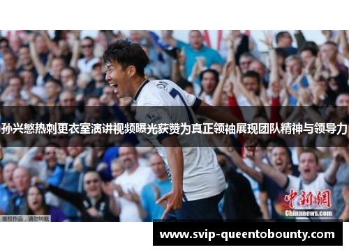 孙兴慜热刺更衣室演讲视频曝光获赞为真正领袖展现团队精神与领导力 孙兴慜热刺更衣室演讲视频曝光获赞为真正领袖展现团队精神与领导力