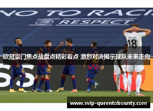 欧冠豪门焦点战盘点精彩看点 激烈对决揭示球队未来走向 欧冠豪门焦点战盘点精彩看点 激烈对决揭示球队未来走向