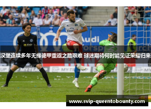 汉堡连续多年无缘德甲重返之路艰难 球迷期待何时能见证荣耀归来