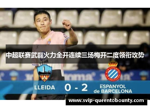 中超联赛武磊火力全开连续三场梅开二度领衔攻势