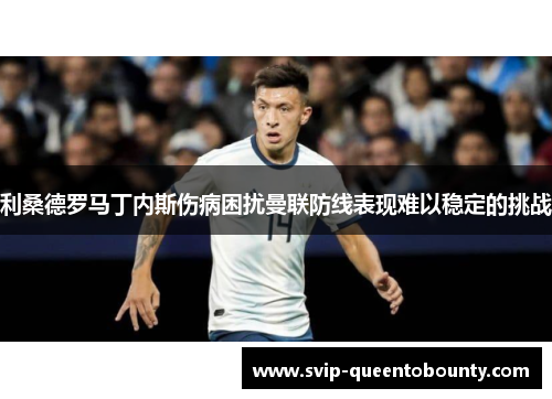 利桑德罗马丁内斯伤病困扰曼联防线表现难以稳定的挑战