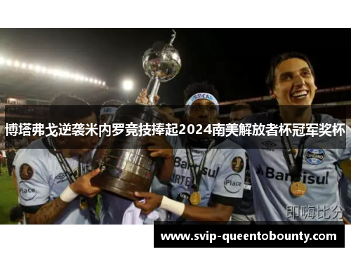 博塔弗戈逆袭米内罗竞技捧起2024南美解放者杯冠军奖杯