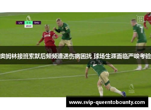 奥姆林接班索默后频频遭遇伤病困扰 球场生涯面临严峻考验 奥姆林接班索默后频频遭遇伤病困扰 球场生涯面临严峻考验