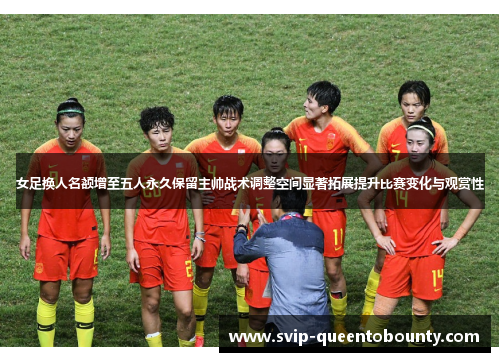 女足换人名额增至五人永久保留主帅战术调整空间显著拓展提升比赛变化与观赏性 女足换人名额增至五人永久保留主帅战术调整空间显著拓展提升比赛变化与观赏性