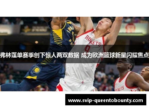 弗林蓬单赛季创下惊人两双数据 成为欧洲篮球新星闪耀焦点