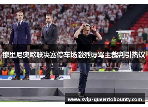 穆里尼奥欧联决赛停车场激烈辱骂主裁判引热议