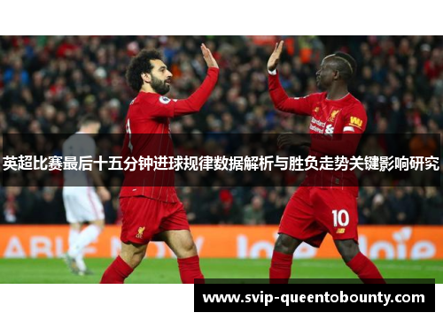 英超比赛最后十五分钟进球规律数据解析与胜负走势关键影响研究