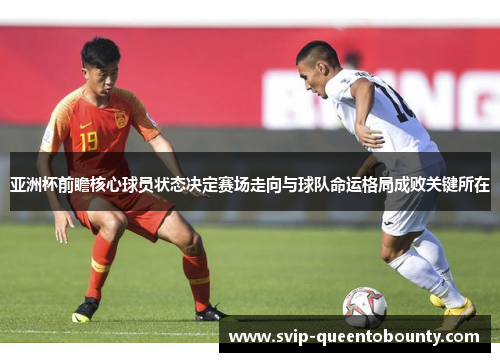 亚洲杯前瞻核心球员状态决定赛场走向与球队命运格局成败关键所在