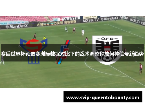赛后世界杯预选赛洲际数据对比下的战术调整释放何种信号新趋势