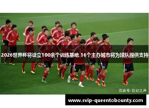 2026世界杯将设立100余个训练基地 16个主办城市将为球队提供支持 2026世界杯将设立100余个训练基地 16个主办城市将为球队提供支持