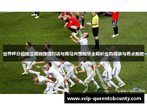 世界杯分组抽签揭晓强强对话与黑马突围前景全解析走势观察与看点前瞻 世界杯分组抽签揭晓强强对话与黑马突围前景全解析走势观察与看点前瞻