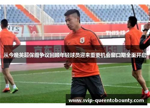 从今晚英超保级争议回顾年轻球员迎来重要机会窗口期全面开启