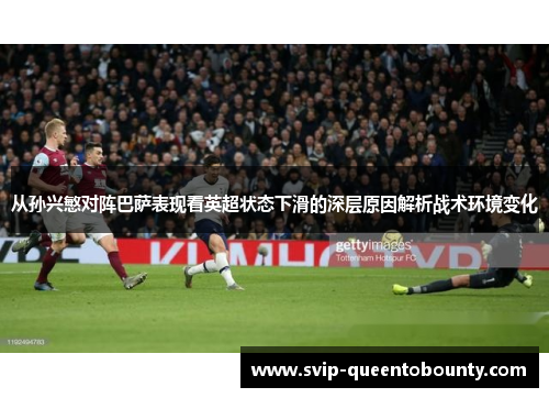 从孙兴慜对阵巴萨表现看英超状态下滑的深层原因解析战术环境变化 从孙兴慜对阵巴萨表现看英超状态下滑的深层原因解析战术环境变化
