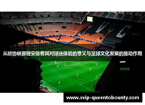 从欧协联赛程安排看其对球迷体验的意义与足球文化发展的推动作用