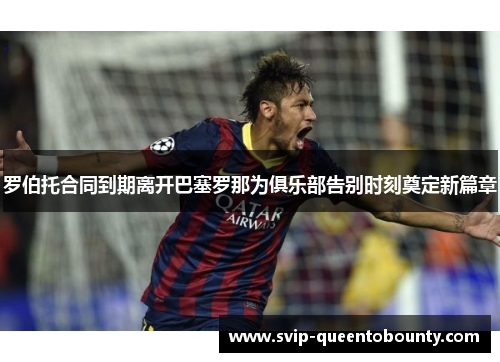 罗伯托合同到期离开巴塞罗那为俱乐部告别时刻奠定新篇章