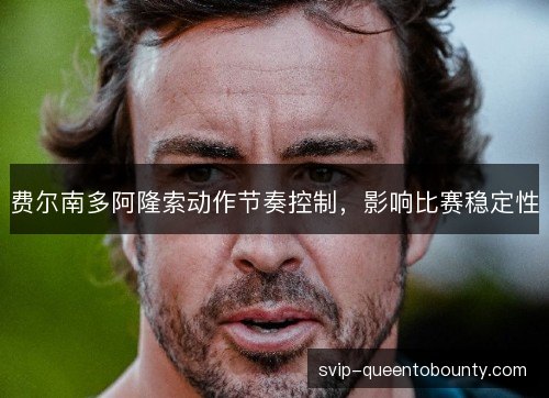 费尔南多阿隆索动作节奏控制,影响比赛稳定性 费尔南多阿隆索动作节奏控制,影响比赛稳定性