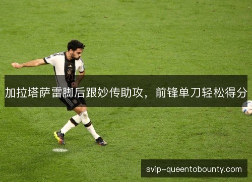 加拉塔萨雷脚后跟妙传助攻,前锋单刀轻松得分 加拉塔萨雷脚后跟妙传助攻,前锋单刀轻松得分